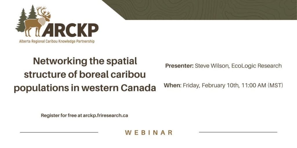 Title: Networking the spatial structure of boreal caribou populations in western Canada. The Alberta Regional Caribou Knowledge Partnership (ARCKP) is pleased to be hosting a free webinar, presented by Steve Wilson of EcoLogic Research, February 10th, 11 AM MST.